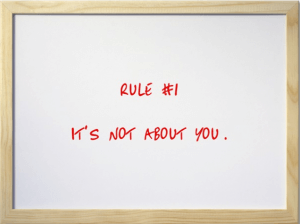 Rule #1: It's not about you.